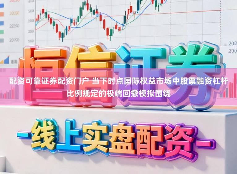 配资可靠证券配资门户 当下时点国际权益市场中股票融资杠杆比例规定的极端回撤模拟围绕