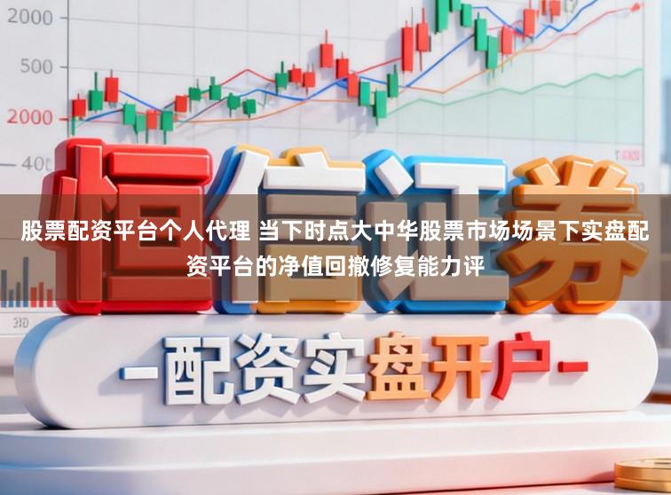 股票配资平台个人代理 当下时点大中华股票市场场景下实盘配资平台的净值回撤修复能力评