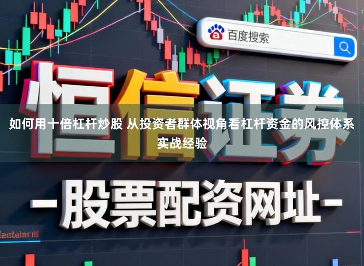 如何用十倍杠杆炒股 从投资者群体视角看杠杆资金的风控体系实战经验
