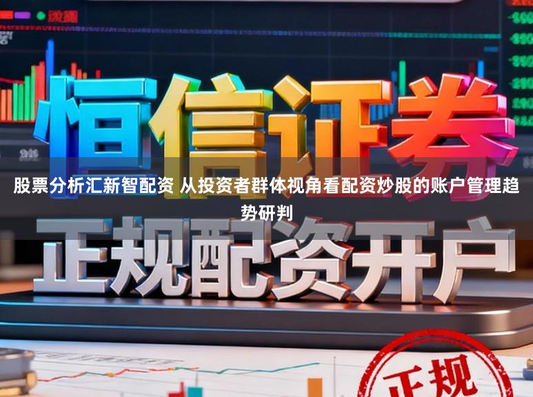 股票分析汇新智配资 从投资者群体视角看配资炒股的账户管理趋势研判