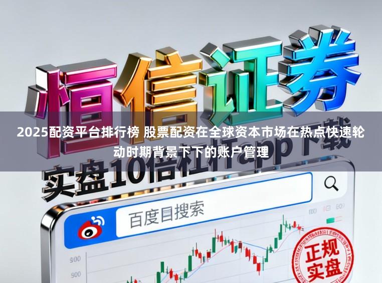 2025配资平台排行榜 股票配资在全球资本市场在热点快速轮动时期背景下下的账户管理