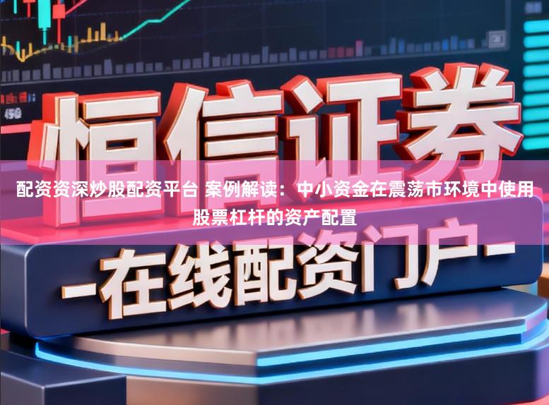 配资资深炒股配资平台 案例解读：中小资金在震荡市环境中使用股票杠杆的资产配置