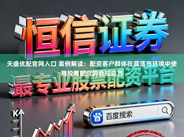 天盛优配官网入口 案例解读：配资客户群体在震荡市环境中使用股票配资的合规边界