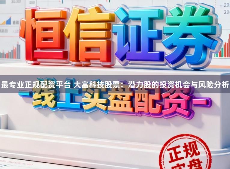 最专业正规配资平台 大富科技股票：潜力股的投资机会与风险分析