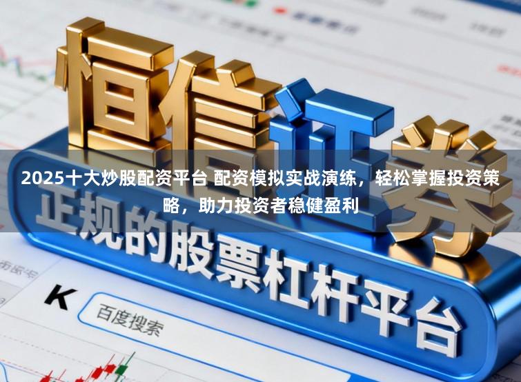 2025十大炒股配资平台 配资模拟实战演练，轻松掌握投资策略，助力投资者稳健盈利