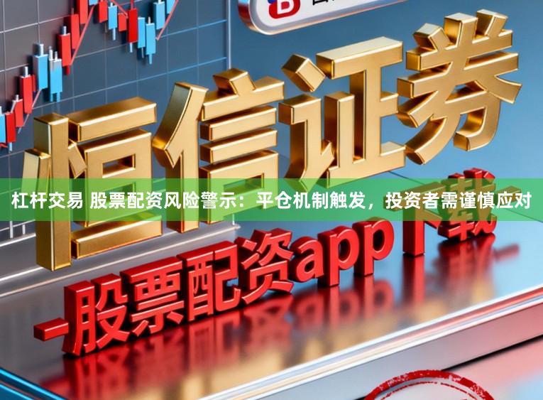 杠杆交易 股票配资风险警示：平仓机制触发，投资者需谨慎应对