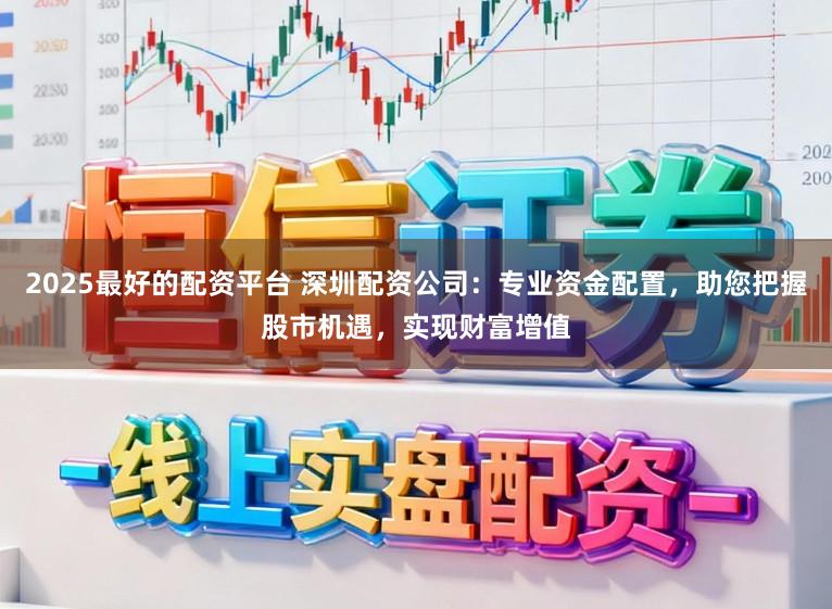 2025最好的配资平台 深圳配资公司：专业资金配置，助您把握股市机遇，实现财富增值
