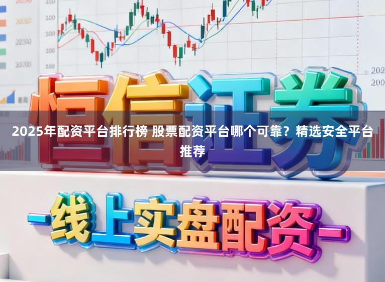 2025年配资平台排行榜 股票配资平台哪个可靠？精选安全平台推荐