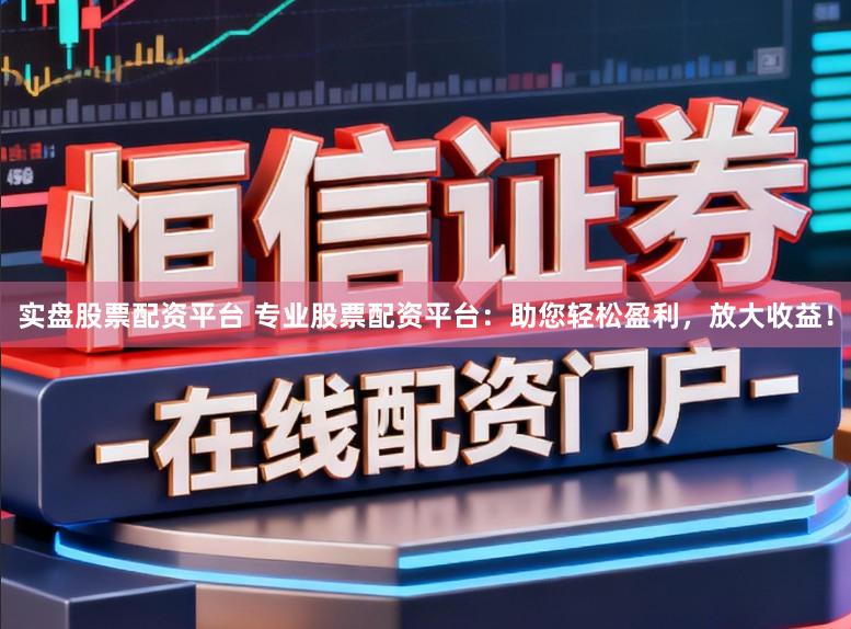 实盘股票配资平台 专业股票配资平台：助您轻松盈利，放大收益！