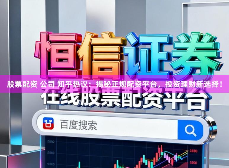 股票配资 公司 知乎热议:揭秘正规配资平台,投资理财新选择!
