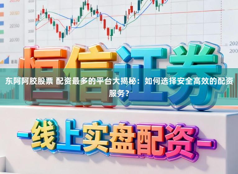 东阿阿胶股票 配资最多的平台大揭秘：如何选择安全高效的配资服务？