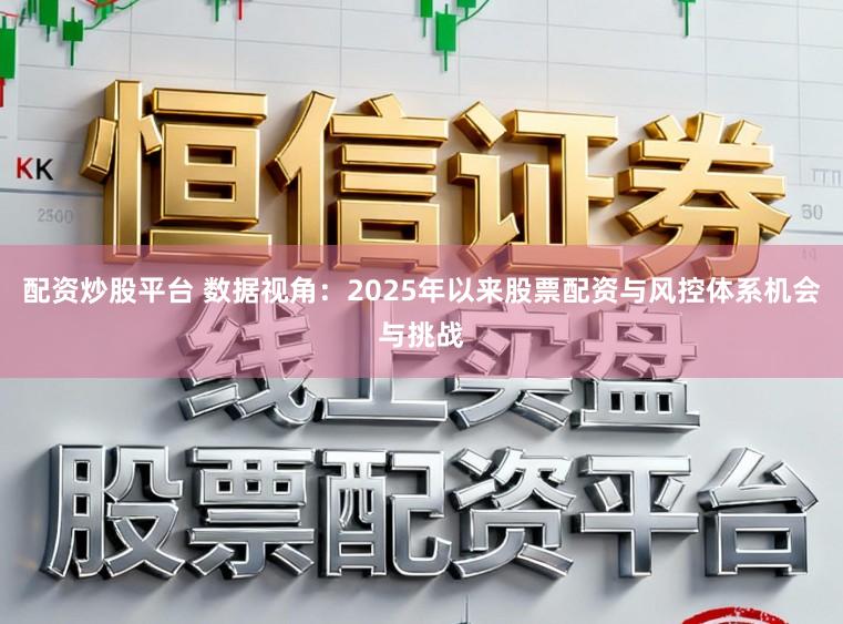 配资炒股平台 数据视角：2025年以来股票配资与风控体系机会与挑战