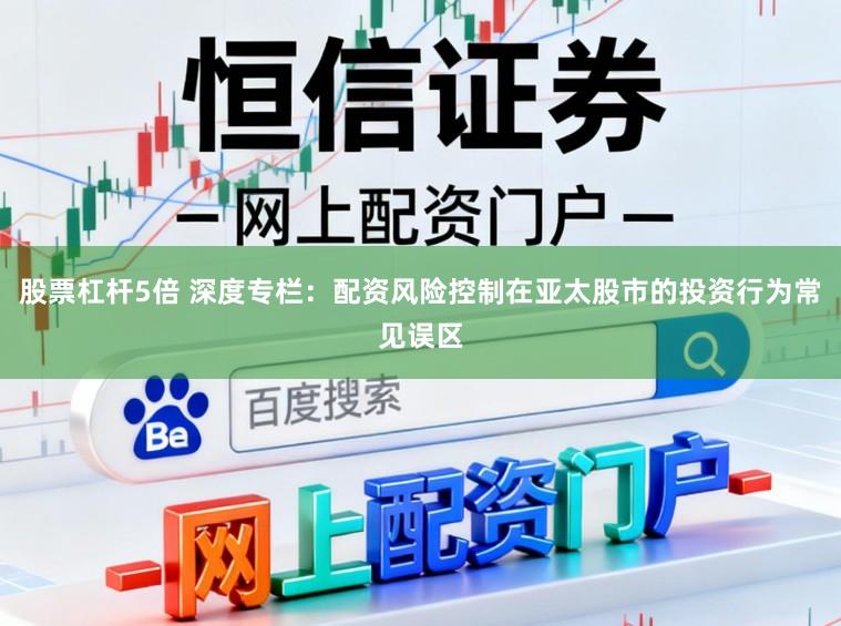 股票杠杆5倍 深度专栏：配资风险控制在亚太股市的投资行为常见误区