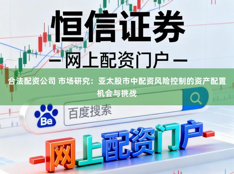 合法配资公司 市场研究:亚太股市中配资风险控制的资产配置机会与挑战