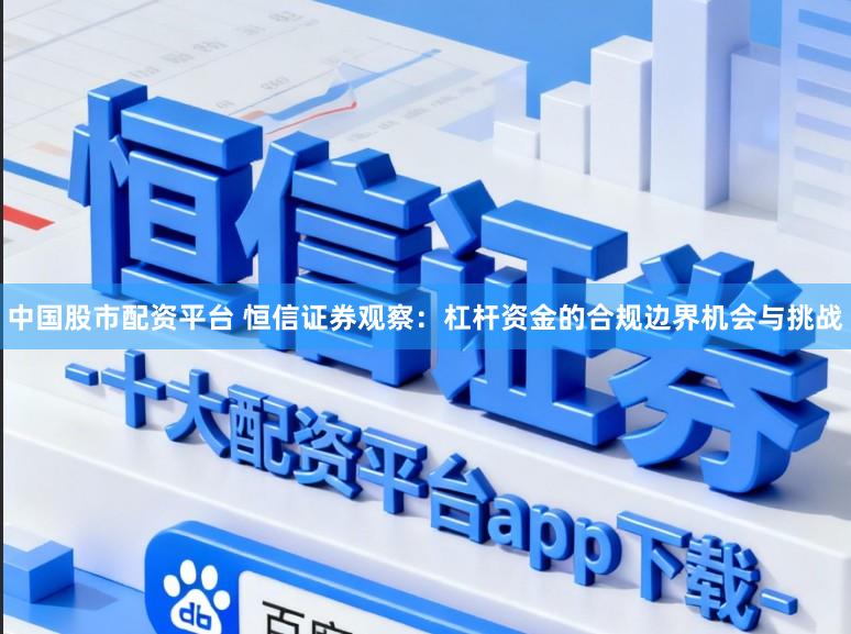 中国股市配资平台 恒信证券观察：杠杆资金的合规边界机会与挑战
