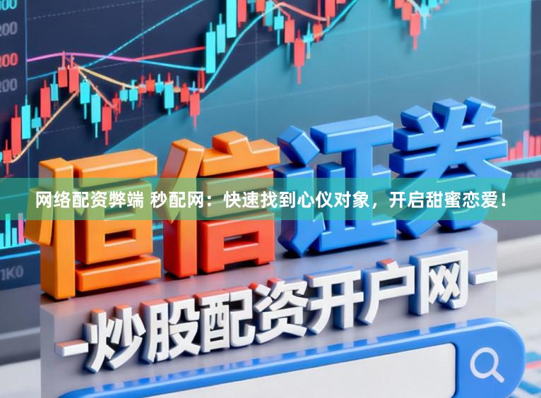 网络配资弊端 秒配网：快速找到心仪对象，开启甜蜜恋爱！
