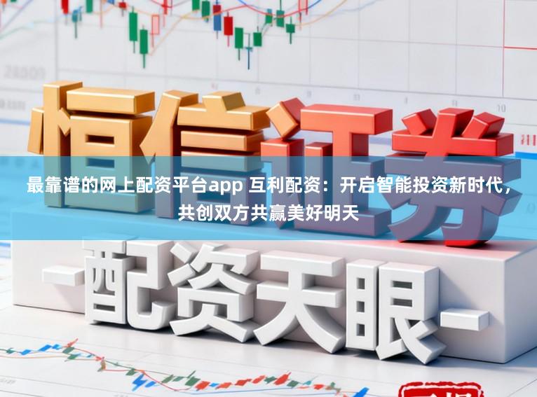 最靠谱的网上配资平台app 互利配资：开启智能投资新时代，共创双方共赢美好明天
