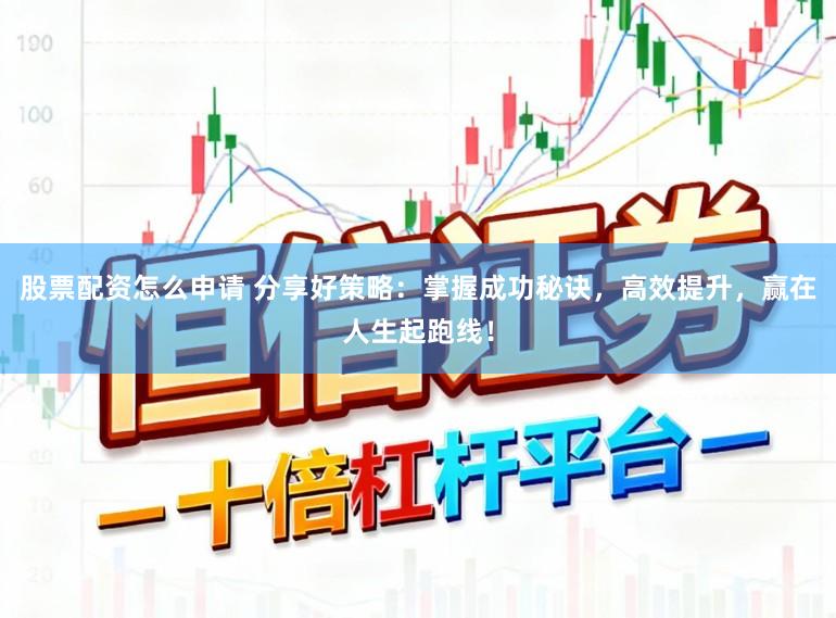 股票配资怎么申请 分享好策略：掌握成功秘诀，高效提升，赢在人生起跑线！