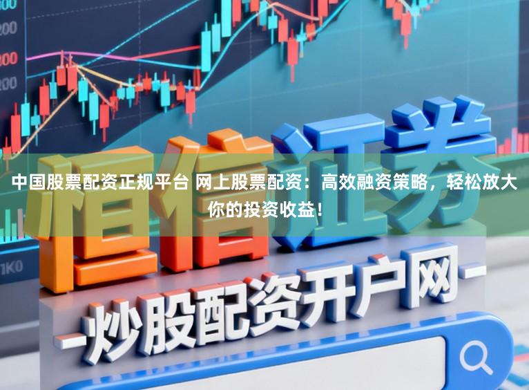 中国股票配资正规平台 网上股票配资：高效融资策略，轻松放大你的投资收益！