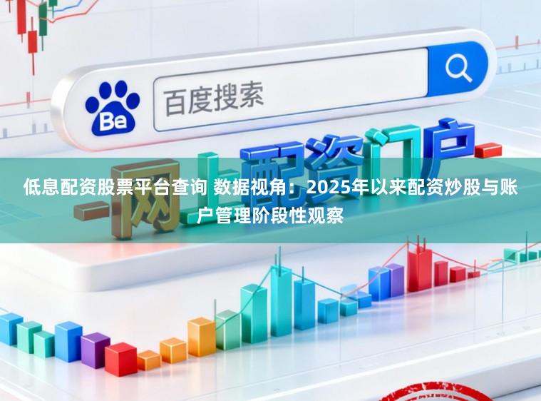 低息配资股票平台查询 数据视角：2025年以来配资炒股与账户管理阶段性观察