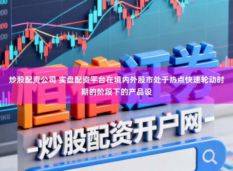 炒股配资公司 实盘配资平台在境内外股市处于热点快速轮动时期的阶段下的产品设
