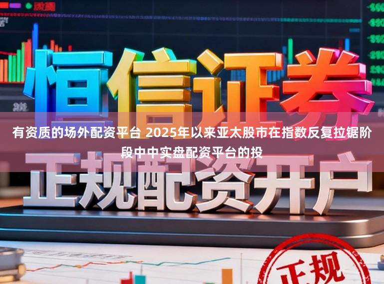 有资质的场外配资平台 2025年以来亚太股市在指数反复拉锯阶段中中实盘配资平台的投