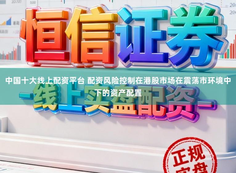 中国十大线上配资平台 配资风险控制在港股市场在震荡市环境中下的资产配置