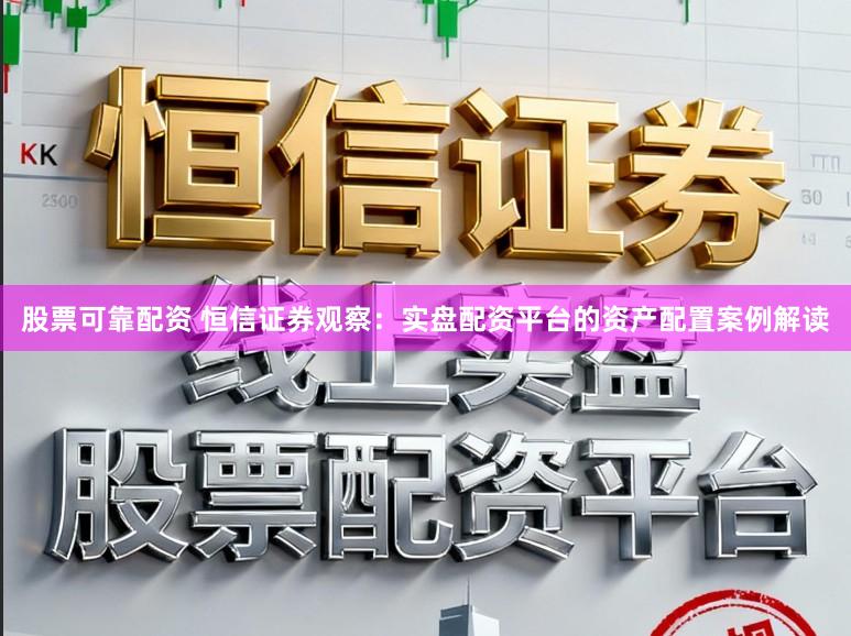 股票可靠配资 恒信证券观察：实盘配资平台的资产配置案例解读