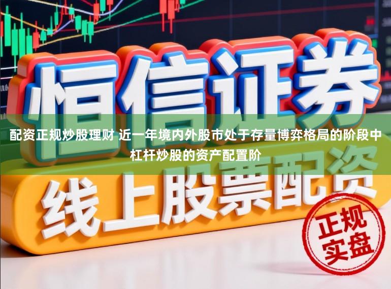 配资正规炒股理财 近一年境内外股市处于存量博弈格局的阶段中杠杆炒股的资产配置阶