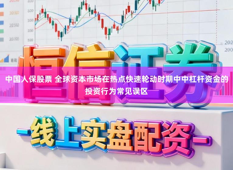中国人保股票 全球资本市场在热点快速轮动时期中中杠杆资金的投资行为常见误区