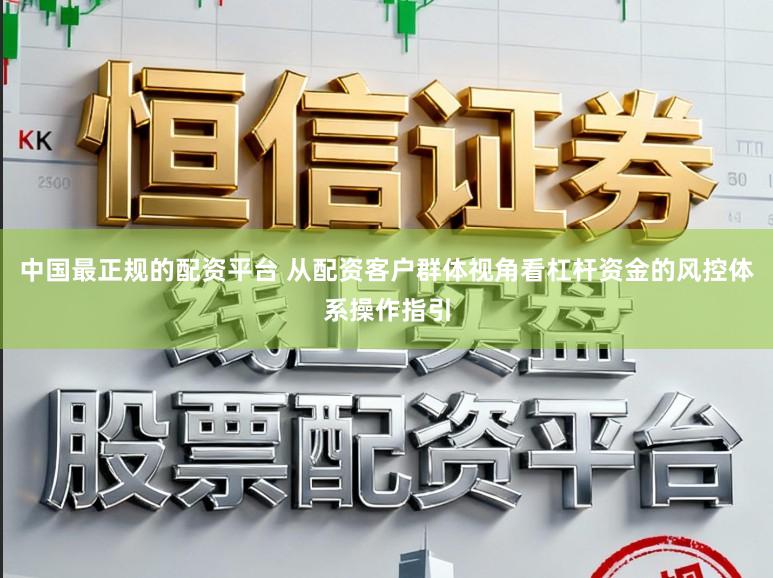 中国最正规的配资平台 从配资客户群体视角看杠杆资金的风控体系操作指引