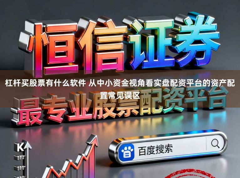 杠杆买股票有什么软件 从中小资金视角看实盘配资平台的资产配置常见误区