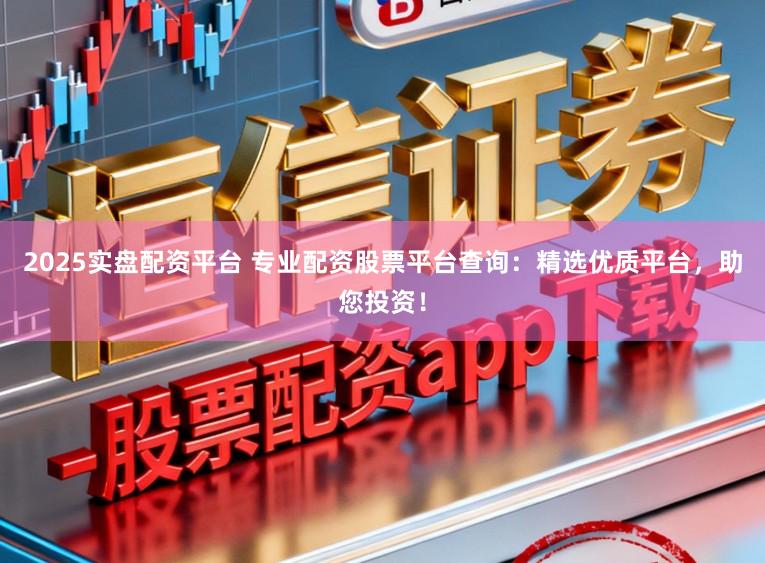 2025实盘配资平台 专业配资股票平台查询：精选优质平台，助您投资！
