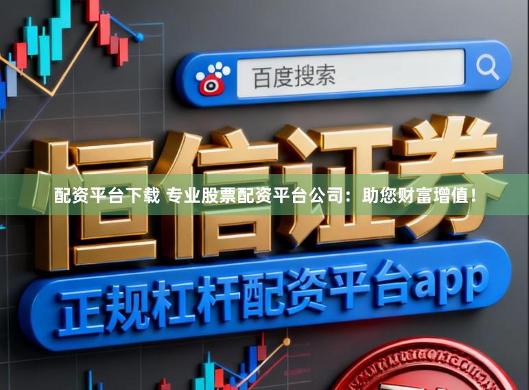 配资平台下载 专业股票配资平台公司：助您财富增值！