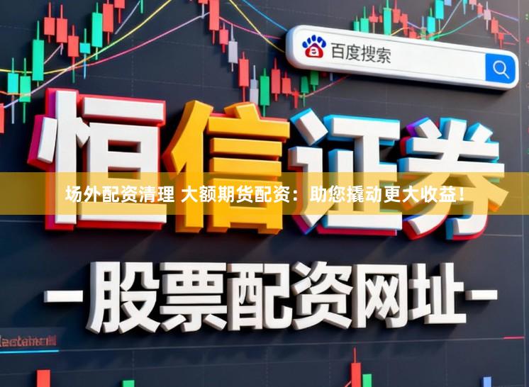 场外配资清理 大额期货配资：助您撬动更大收益！
