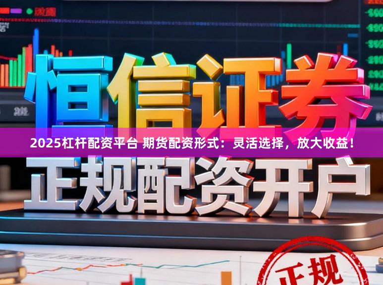 2025杠杆配资平台 期货配资形式：灵活选择，放大收益！