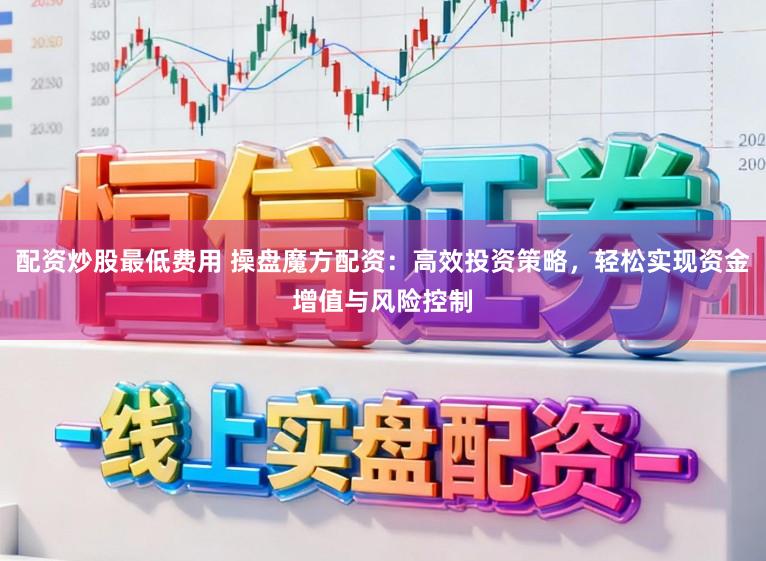 配资炒股最低费用 操盘魔方配资：高效投资策略，轻松实现资金增值与风险控制