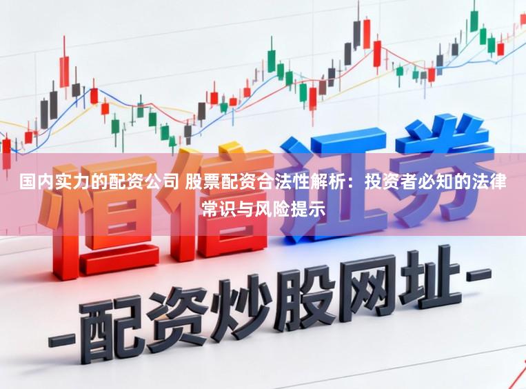 国内实力的配资公司 股票配资合法性解析：投资者必知的法律常识与风险提示