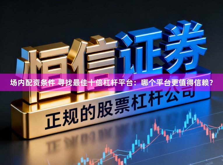 场内配资条件 寻找最佳十倍杠杆平台：哪个平台更值得信赖？