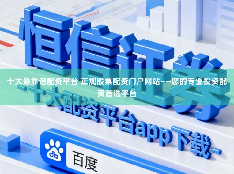 十大最靠谱配资平台 正规股票配资门户网站——您的专业投资配资首选平台