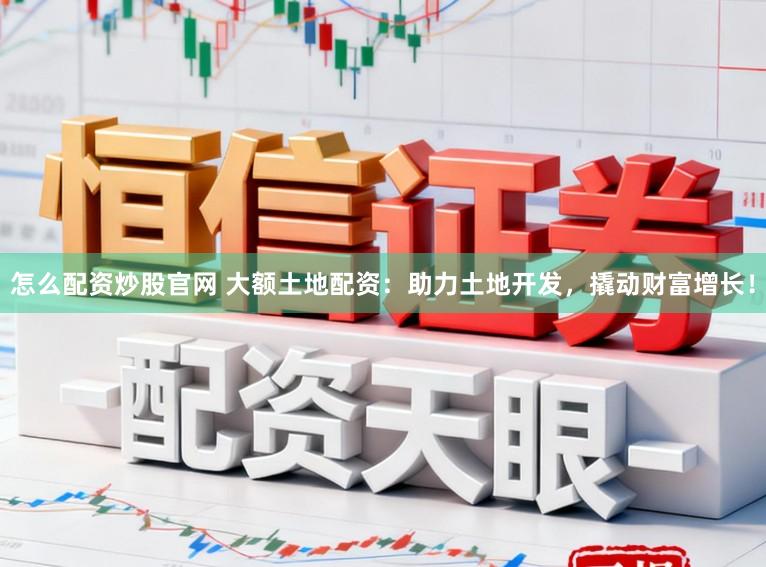 怎么配资炒股官网 大额土地配资：助力土地开发，撬动财富增长！