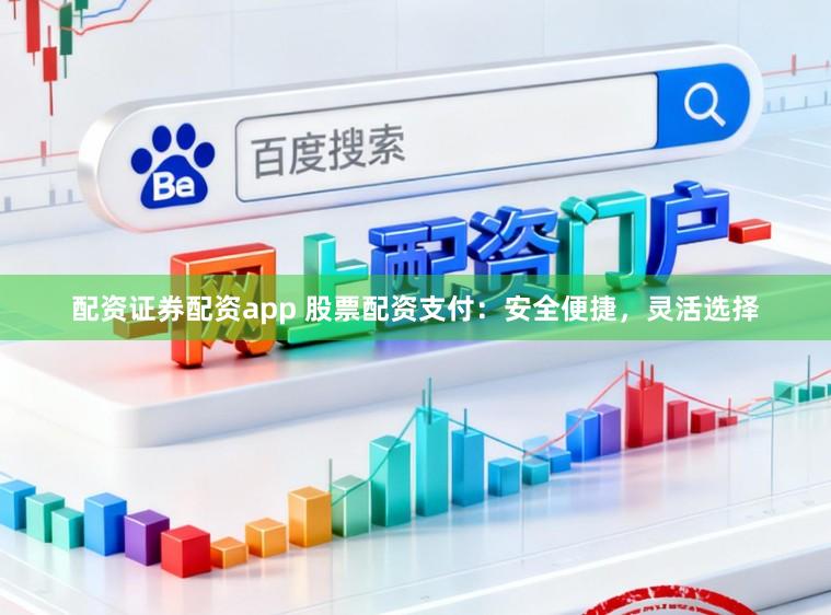 配资证券配资app 股票配资支付：安全便捷，灵活选择