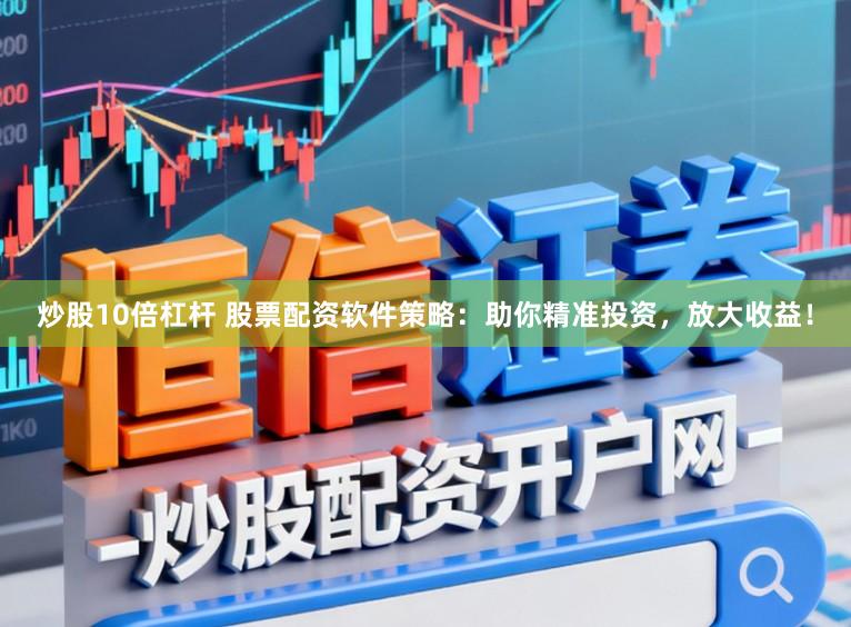 炒股10倍杠杆 股票配资软件策略：助你精准投资，放大收益！