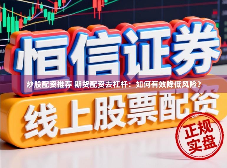 炒股配资推荐 期货配资去杠杆：如何有效降低风险？