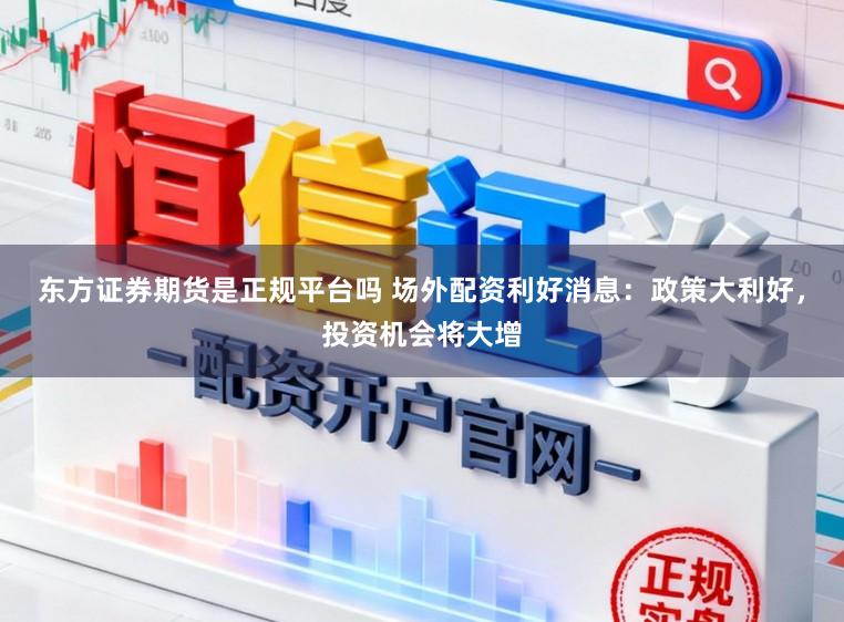 东方证券期货是正规平台吗 场外配资利好消息：政策大利好，投资机会将大增