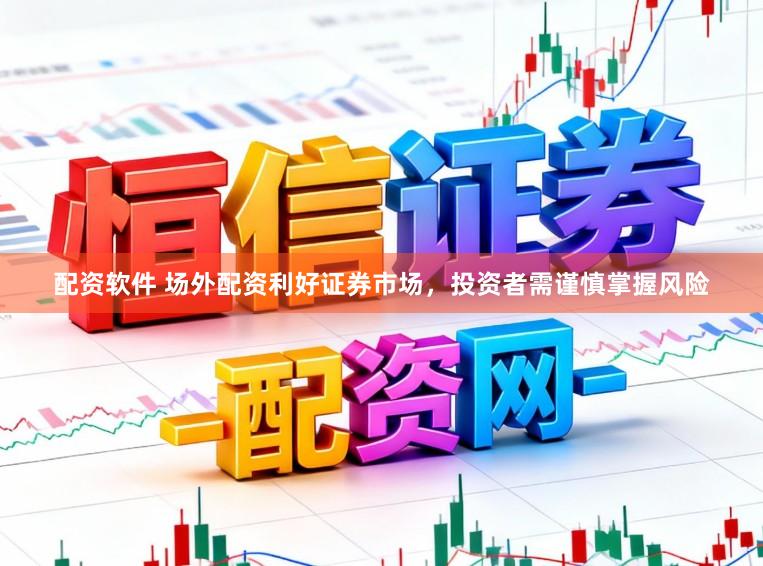 配资软件 场外配资利好证券市场，投资者需谨慎掌握风险