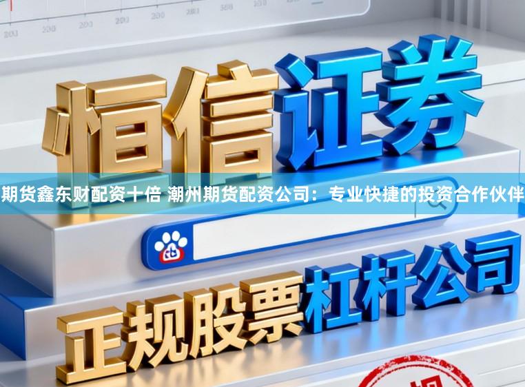 期货鑫东财配资十倍 潮州期货配资公司：专业快捷的投资合作伙伴
