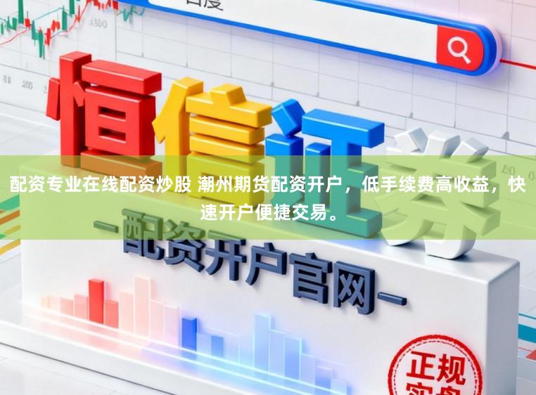 配资专业在线配资炒股 潮州期货配资开户，低手续费高收益，快速开户便捷交易。