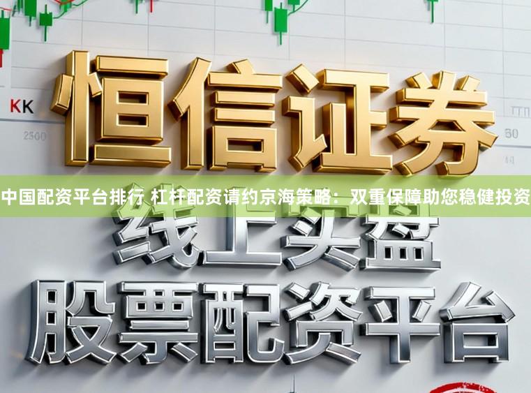 中国配资平台排行 杠杆配资请约京海策略：双重保障助您稳健投资