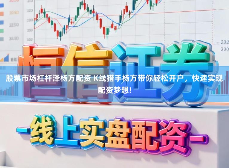 股票市场杠杆泽杨方配资 K线猎手杨方带你轻松开户，快速实现配资梦想!